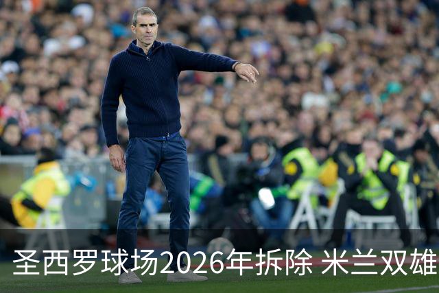 圣西罗球场2026年拆除 米兰双雄投资10亿建设新球场