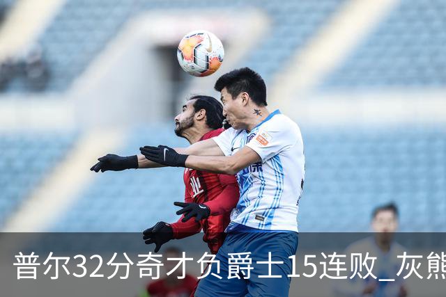 普尔32分奇才负爵士15连败 灰熊胜篮网止5连败