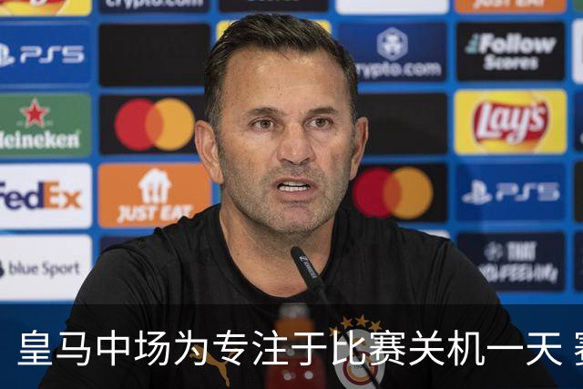 皇马中场为专注于比赛关机一天 赛后泪流满面